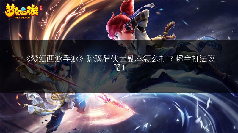 《梦幻西游手游》琉璃碎侠士副本怎么打？超全打法攻略！