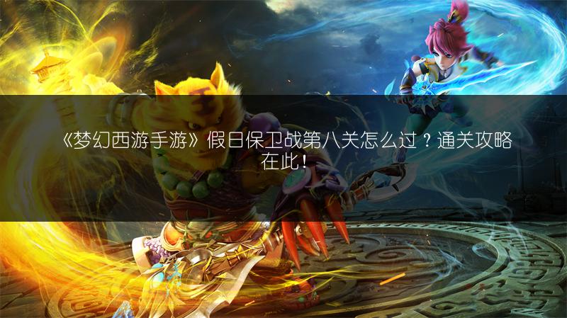 《梦幻西游手游》假日保卫战第八关怎么过？通关攻略在此！