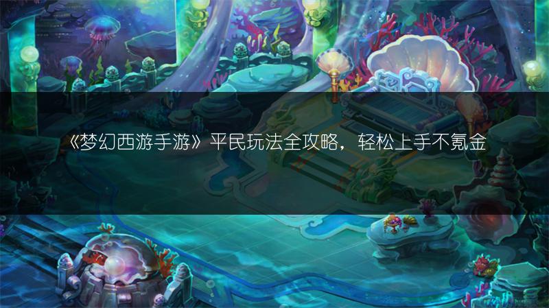 《梦幻西游手游》平民玩法全攻略，轻松上手不氪金