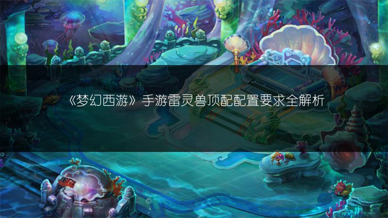《梦幻西游》手游雷灵兽顶配配置要求全解析