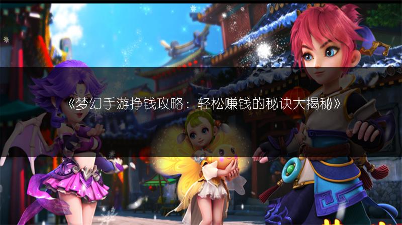 《梦幻手游挣钱攻略：轻松赚钱的秘诀大揭秘》