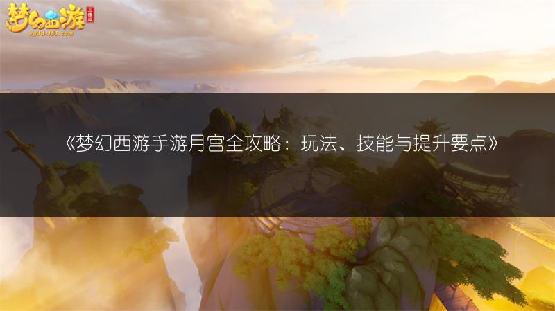 《梦幻西游手游月宫全攻略：玩法、技能与提升要点》