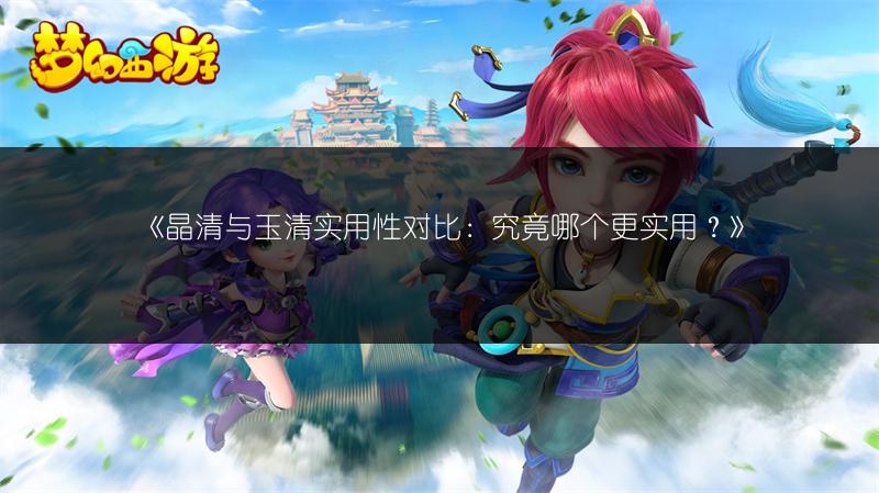 《晶清与玉清实用性对比：究竟哪个更实用？》