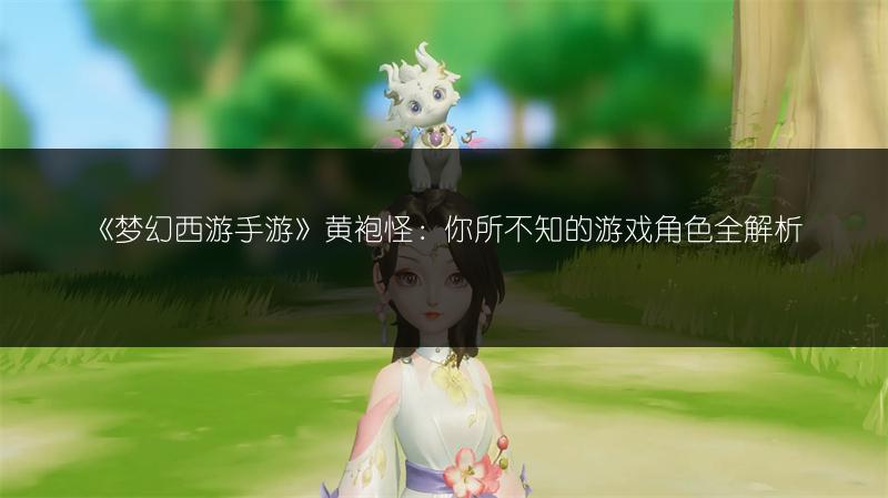 《梦幻西游手游》黄袍怪:你所不知的游戏角色全解析