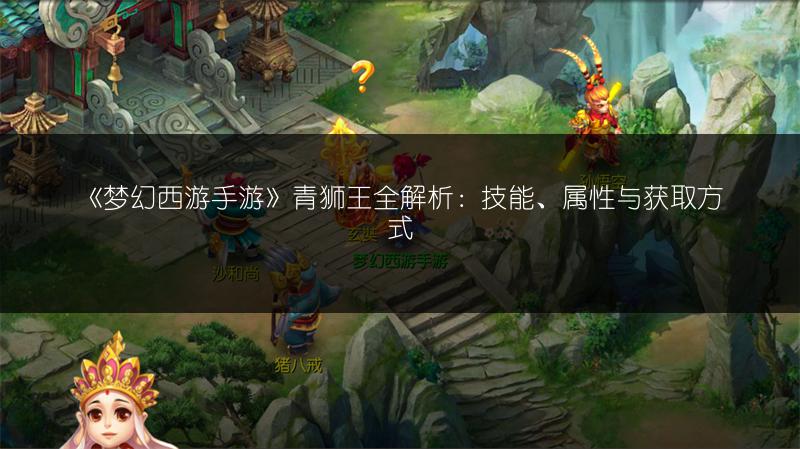 《梦幻西游手游》青狮王全解析：技能、属性与获取方式