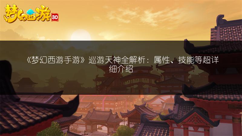 《梦幻西游手游》巡游天神全解析：属性、技能等超详细介绍