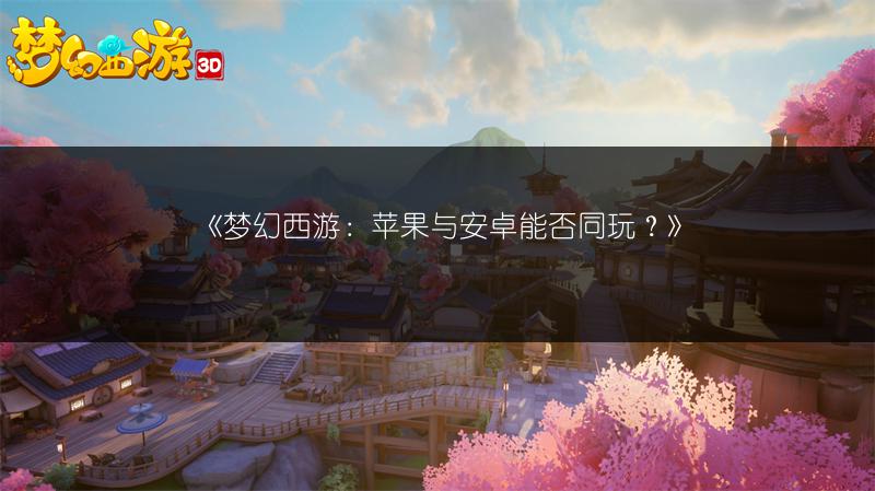 《梦幻西游：苹果与安卓能否同玩？》