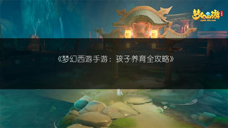 《梦幻西游手游：孩子养育全攻略》