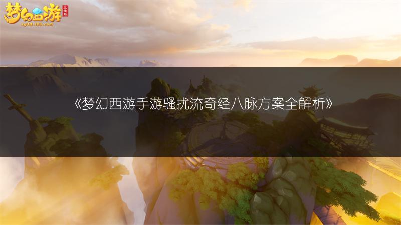 《梦幻西游手游骚扰流奇经八脉方案全解析》