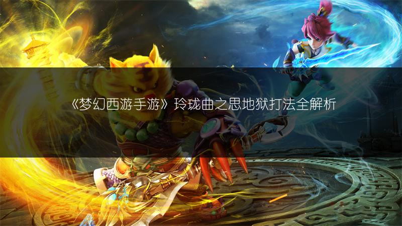 《梦幻西游手游》玲珑曲之思地狱打法全解析