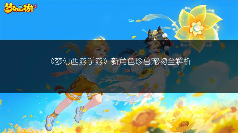 《梦幻西游手游》新角色珍兽宠物全解析