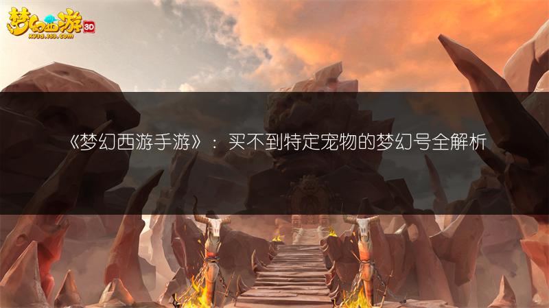 《梦幻西游手游》：买不到特定宠物的梦幻号全解析