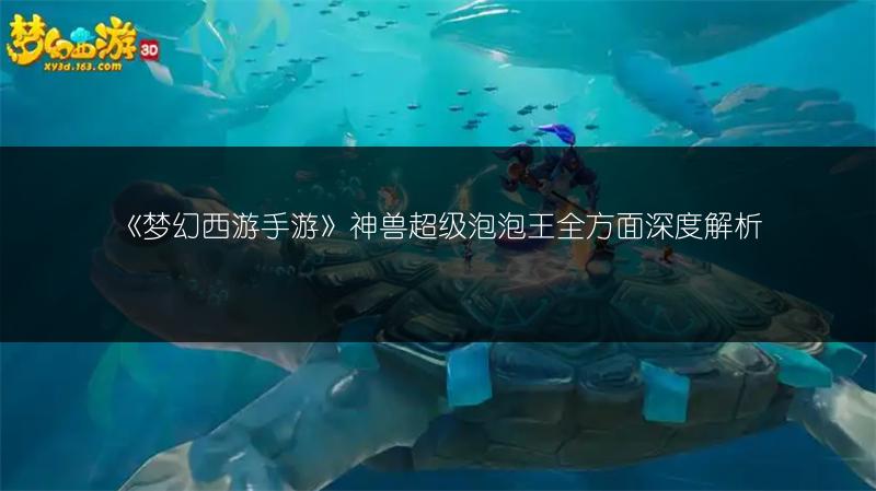 《梦幻西游手游》神兽超级泡泡王全方面深度解析