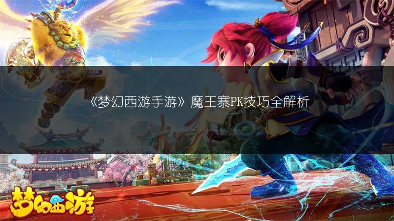 《梦幻西游手游》魔王寨PK技巧全解析