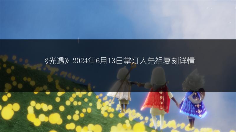 《光遇》2024年6月13日掌灯人先祖复刻详情