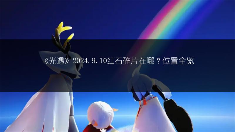 《光遇》2024.9.10红石碎片在哪？位置全览