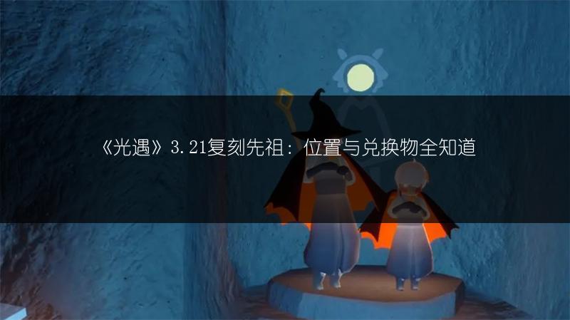 《光遇》3.21复刻先祖：位置与兑换物全知道