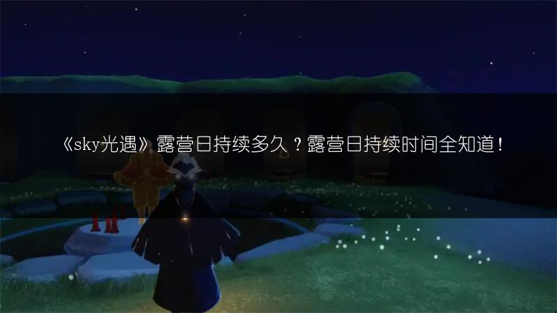 《sky光遇》露营日持续多久？露营日持续时间全知道！
