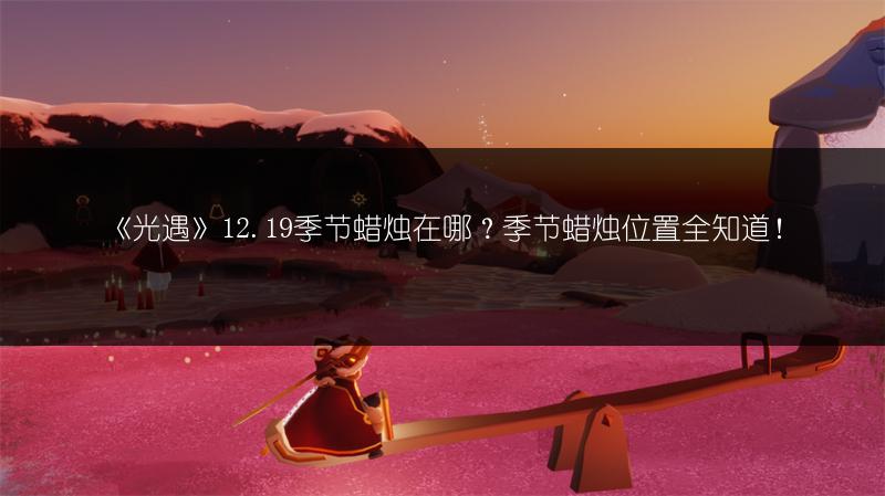 《光遇》12.19季节蜡烛在哪？季节蜡烛位置全知道！