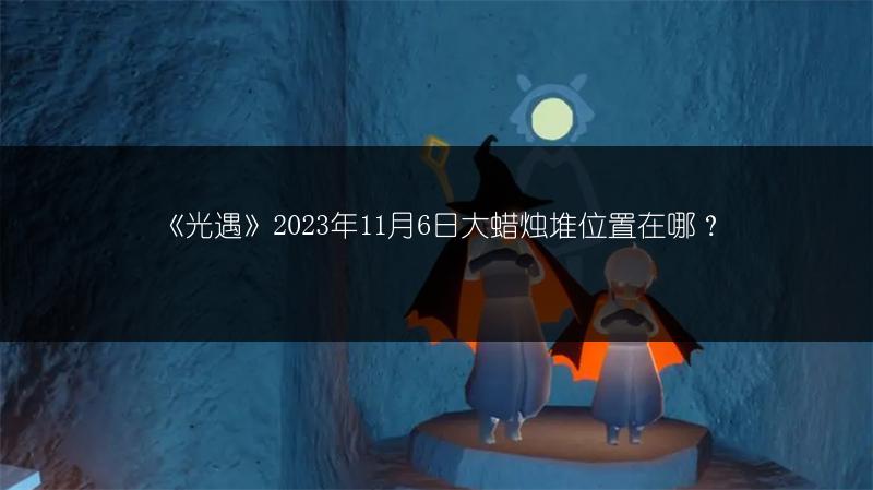 《光遇》2023年11月6日大蜡烛堆位置在哪？
