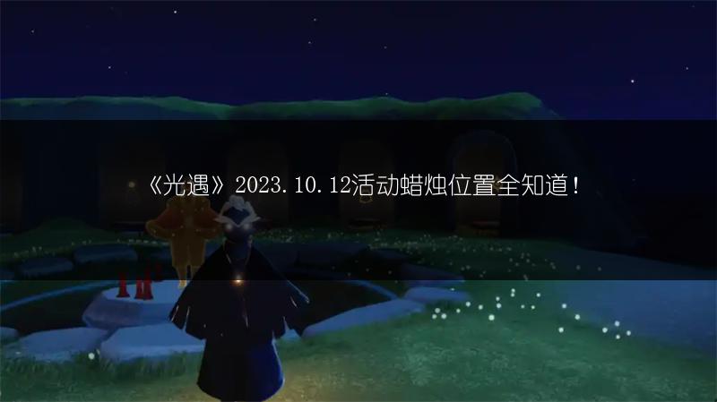 《光遇》2023.10.12活动蜡烛位置全知道！