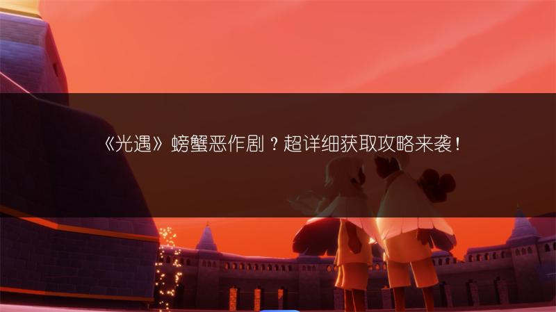 《光遇》螃蟹恶作剧？超详细获取攻略来袭！
