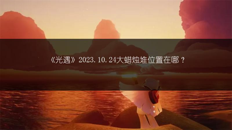 《光遇》2023.10.24大蜡烛堆位置在哪？