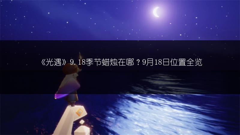 《光遇》9.18季节蜡烛在哪？9月18日位置全览
