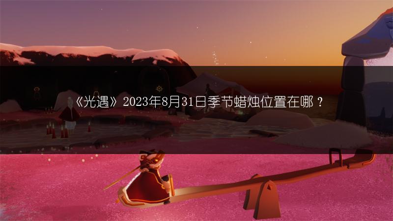 《光遇》2023年8月31日季节蜡烛位置在哪？