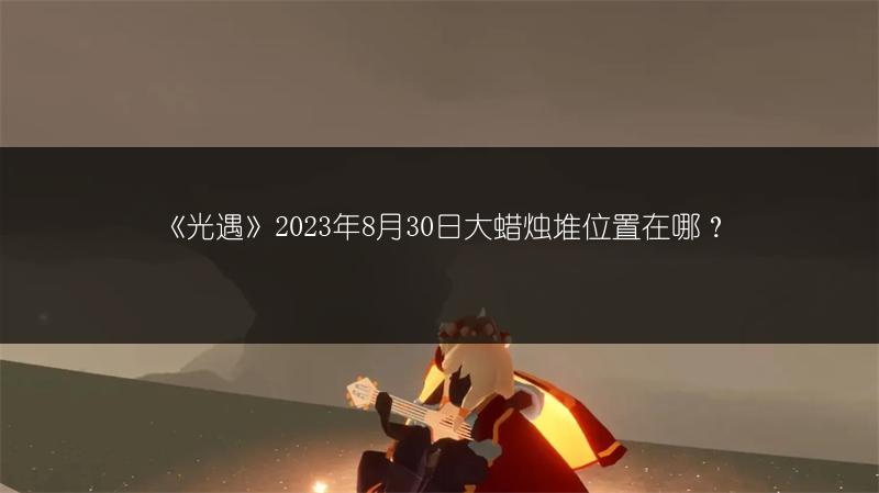 《光遇》2023年8月30日大蜡烛堆位置在哪？