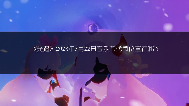《光遇》2023年8月22日音乐节代币位置在哪？