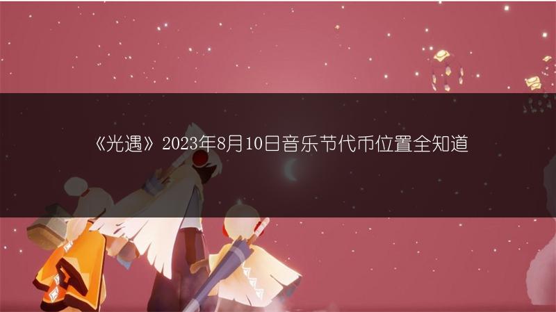 《光遇》2023年8月10日音乐节代币位置全知道