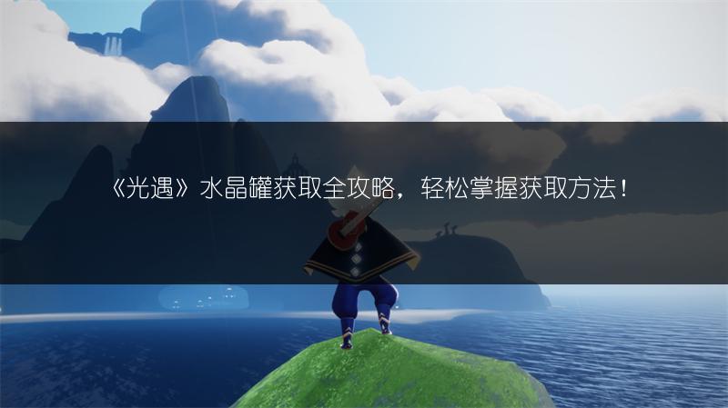 《光遇》水晶罐获取全攻略,轻松掌握获取方法!