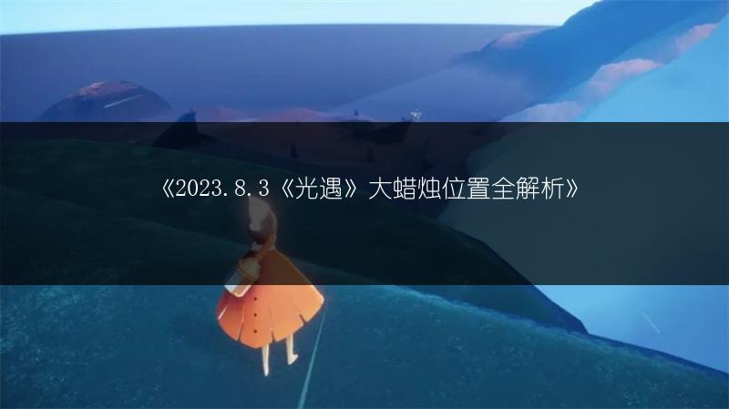 《2023.8.3《光遇》大蜡烛位置全解析》