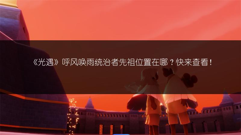 《光遇》呼风唤雨统治者先祖位置在哪？快来查看！
