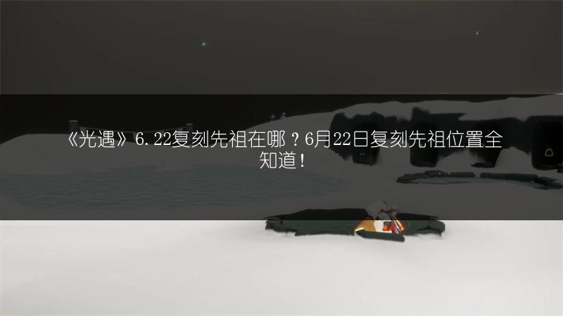 《光遇》6.22复刻先祖在哪？6月22日复刻先祖位置全知道！