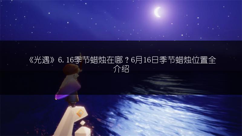 《光遇》6.16季节蜡烛在哪？6月16日季节蜡烛位置全介绍
