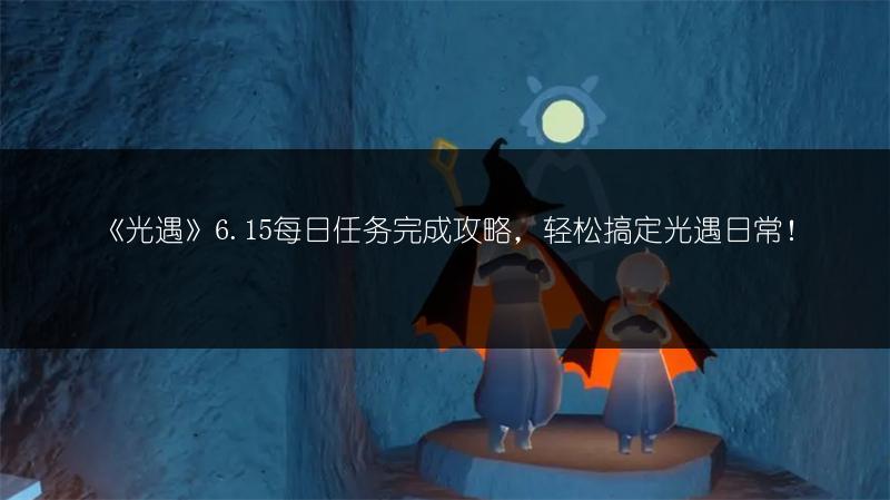 《光遇》6.15每日任务完成攻略，轻松搞定光遇日常！
