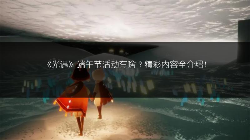 《光遇》端午节活动有啥？精彩内容全介绍！