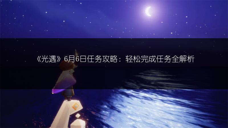 《光遇》6月6日任务攻略：轻松完成任务全解析