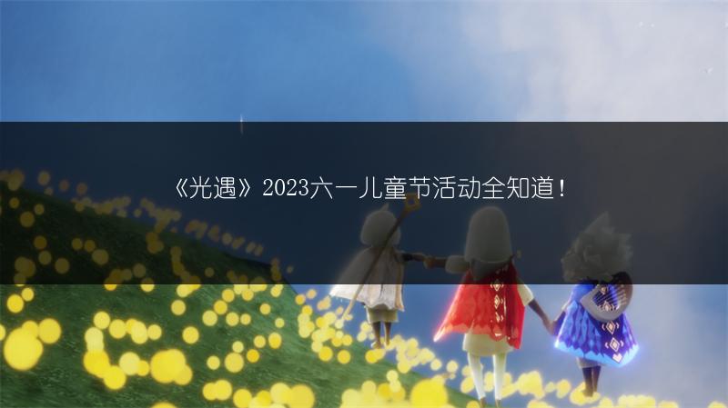 《光遇》2023六一儿童节活动全知道！