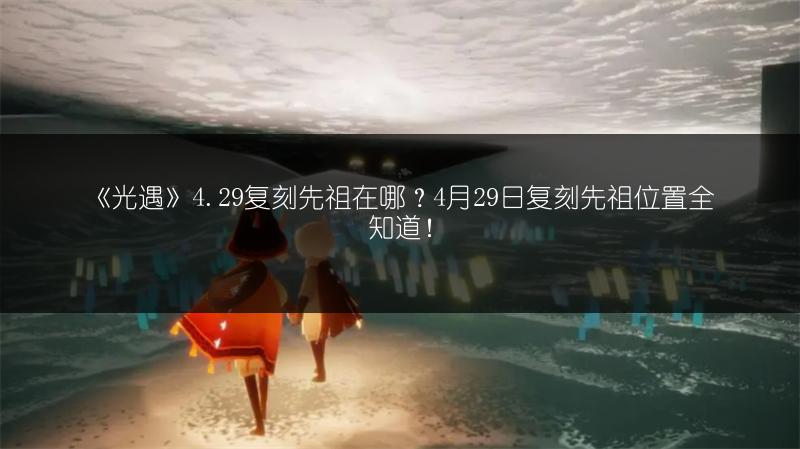 《光遇》4.29复刻先祖在哪？4月29日复刻先祖位置全知道！