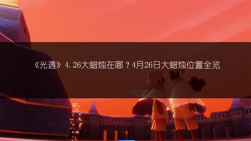 《光遇》4.26大蜡烛在哪？4月26日大蜡烛位置全览