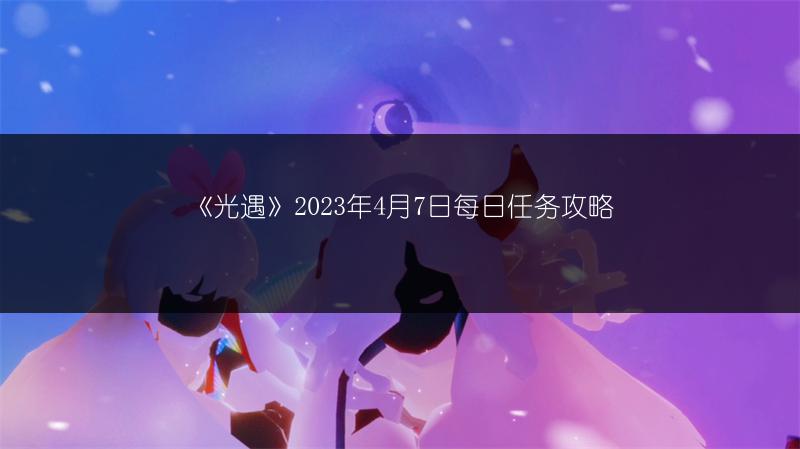 《光遇》2023年4月7日每日任务攻略