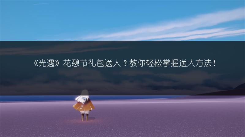 《光遇》花憩节礼包送人？教你轻松掌握送人方法！