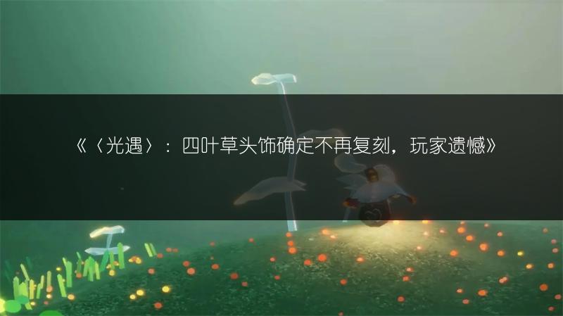 《〈光遇〉：四叶草头饰确定不再复刻，玩家遗憾》