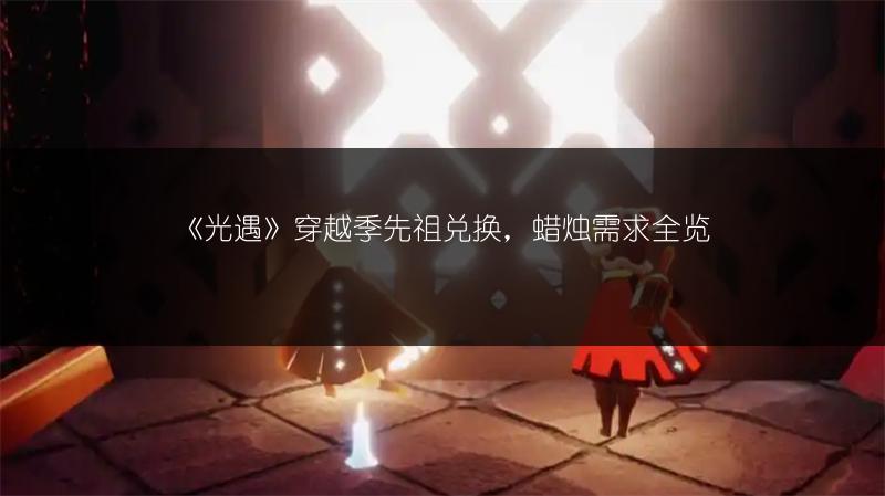 《光遇》穿越季先祖兑换，蜡烛需求全览