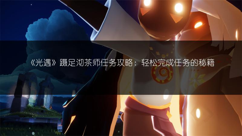 《光遇》蹑足沏茶师任务攻略:轻松完成任务的秘籍