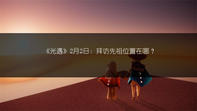 《光遇》2月2日：拜访先祖位置在哪？