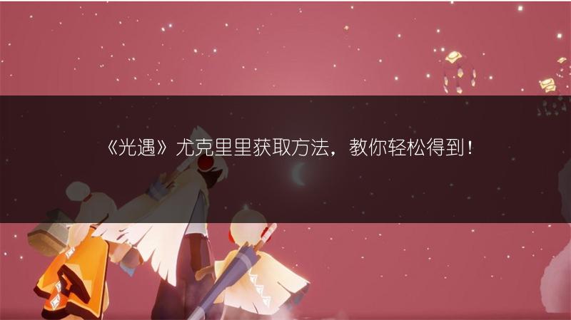 《光遇》尤克里里获取方法，教你轻松得到！